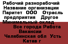 Рабочий-разнорабочий › Название организации ­ Паритет, ООО › Отрасль предприятия ­ Другое › Минимальный оклад ­ 27 000 - Все города Работа » Вакансии   . Челябинская обл.,Усть-Катав г.